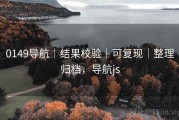 0149导航｜结果校验｜可复现｜整理归档，导航js