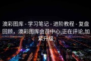 澳彩图库 - 学习笔记 - 进阶教程 - 复盘回顾，澳彩图库会员中心,正在评论,加紧升级