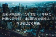 澳彩800图库 - 公开信息 - 十年纵览 - 数据校验专题，澳彩图库会员中心,正在评论,加紧升级