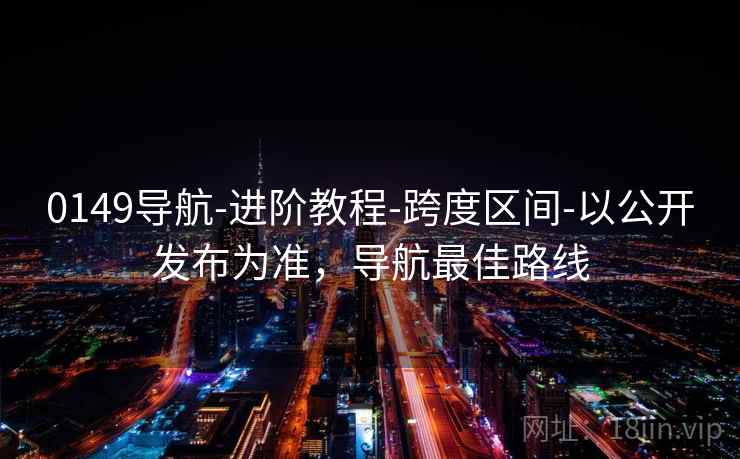 0149导航-进阶教程-跨度区间-以公开发布为准，导航最佳路线