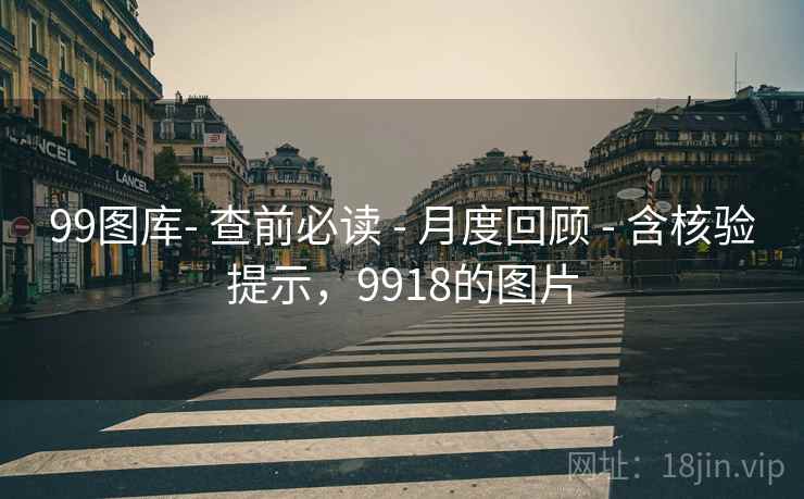 99图库- 查前必读 - 月度回顾 - 含核验提示，9918的图片