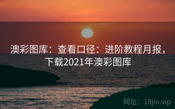 澳彩图库：查看口径：进阶教程月报，下载2021年澳彩图库