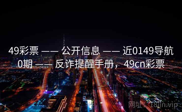 49彩票 —— 公开信息 —— 近0149导航0期 —— 反诈提醒手册，49cn彩票