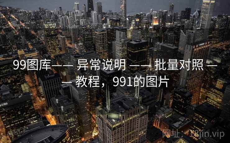 99图库—— 异常说明 —— 批量对照 —— 教程,991的图片 99图库—— 异常说明 —— 批量对照 —— 教程,991的图片