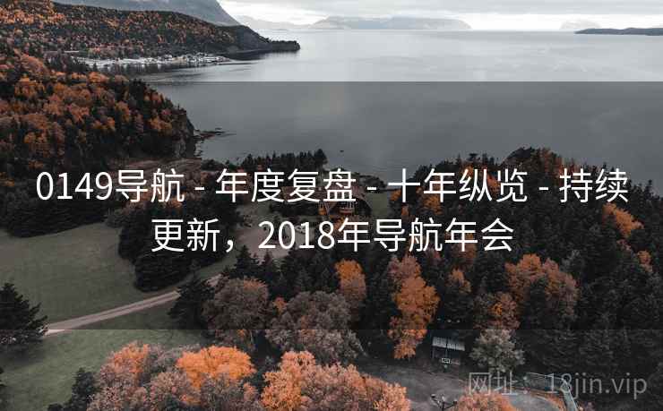 0149导航 - 年度复盘 - 十年纵览 - 持续更新，2018年导航年会