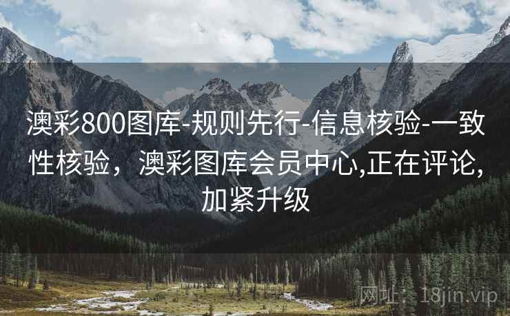 澳彩800图库-规则先行-信息核验-一致性核验，澳彩图库会员中心,正在评论,加紧升级