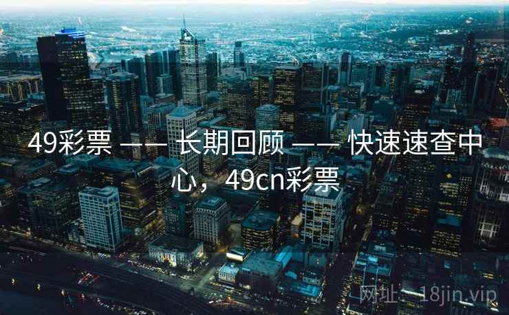 49彩票 —— 长期回顾 —— 快速速查中心，49cn彩票