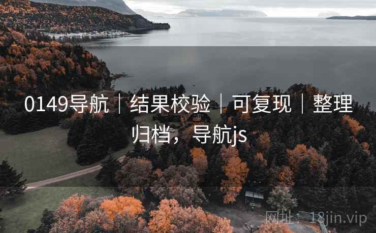 0149导航|结果校验|可复现|整理归档,导航js 0149导航|结果校验|可复现|整理归档,导航js