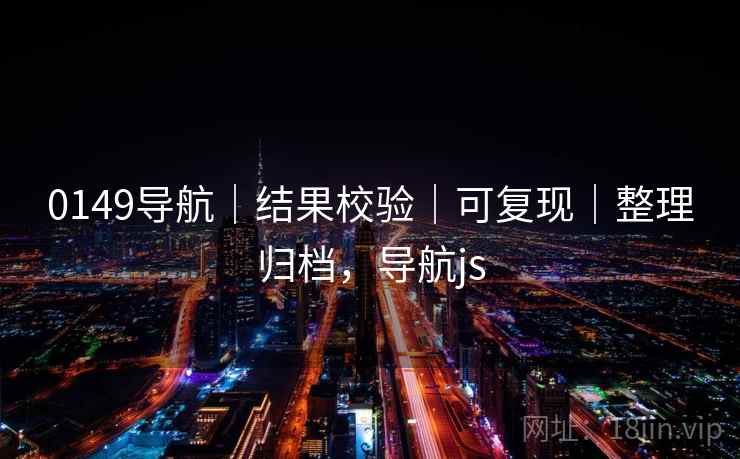 0149导航|结果校验|可复现|整理归档,导航js 0149导航|结果校验|可复现|整理归档,导航js