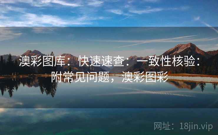 澳彩图库:快速速查:一致性核验:附常见问题,澳彩图彩 澳彩图库:快速速查:一致性核验:附常见问题,澳彩图彩