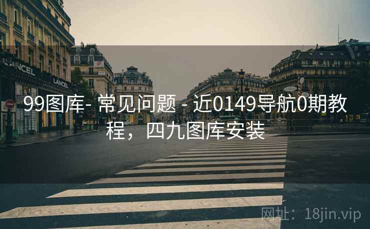 99图库- 常见问题 - 近0149导航0期教程，四九图库安装