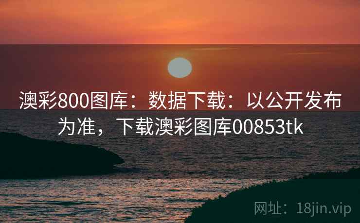 澳彩800图库：数据下载：以公开发布为准，下载澳彩图库00853tk