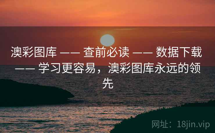 澳彩图库 —— 查前必读 —— 数据下载 —— 学习更容易，澳彩图库永远的领先